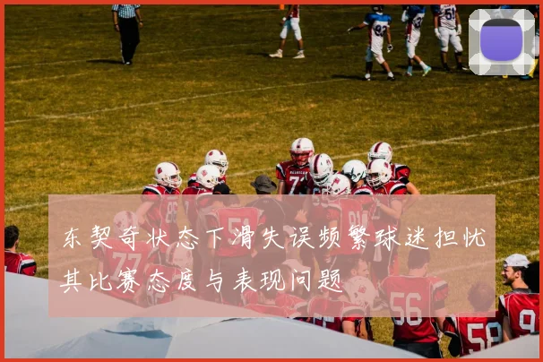 东契奇状态下滑失误频繁球迷担忧其比赛态度与表现问题