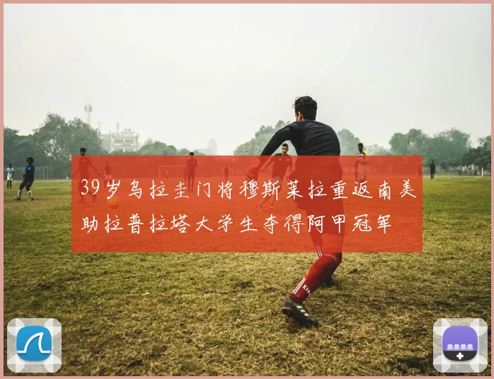 39岁乌拉圭门将穆斯莱拉重返南美助拉普拉塔大学生夺得阿甲冠军