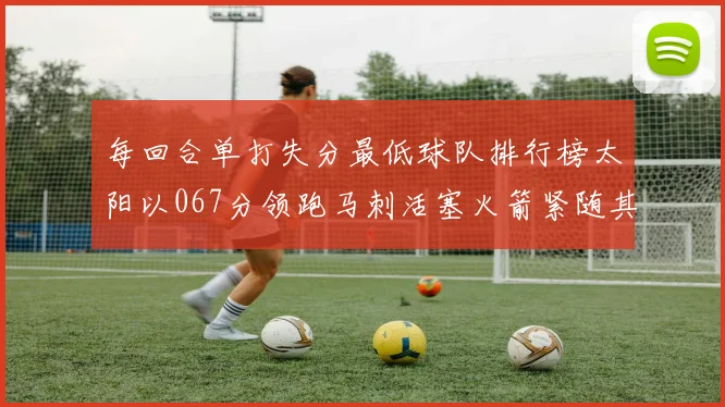 每回合单打失分最低球队排行榜太阳以067分领跑马刺活塞火箭紧随其后