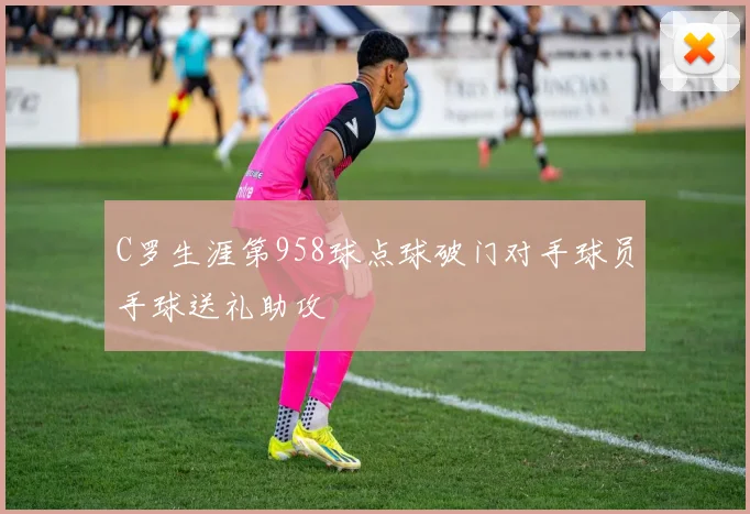 C罗生涯第958球点球破门对手球员手球送礼助攻
