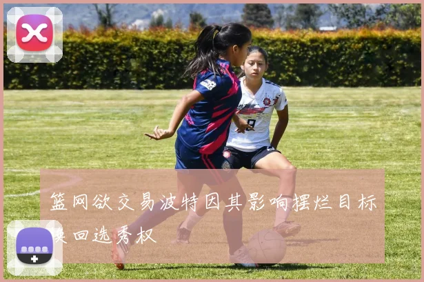 篮网欲交易波特因其影响摆烂目标换回选秀权