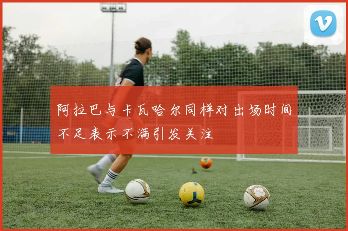阿拉巴与卡瓦哈尔同样对出场时间不足表示不满引发关注