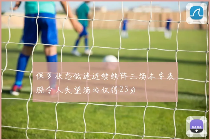 保罗状态低迷连续缺阵三场本季表现令人失望场均仅得23分