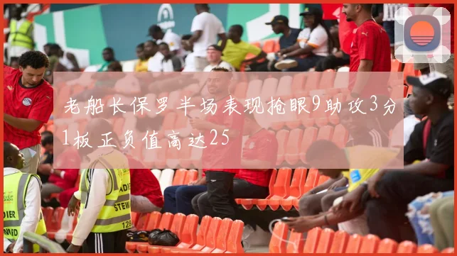 老船长保罗半场表现抢眼9助攻3分1板正负值高达25