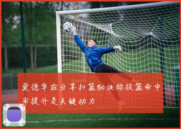 爱德华兹分享扣篮秘诀称投篮命中率提升是关键动力