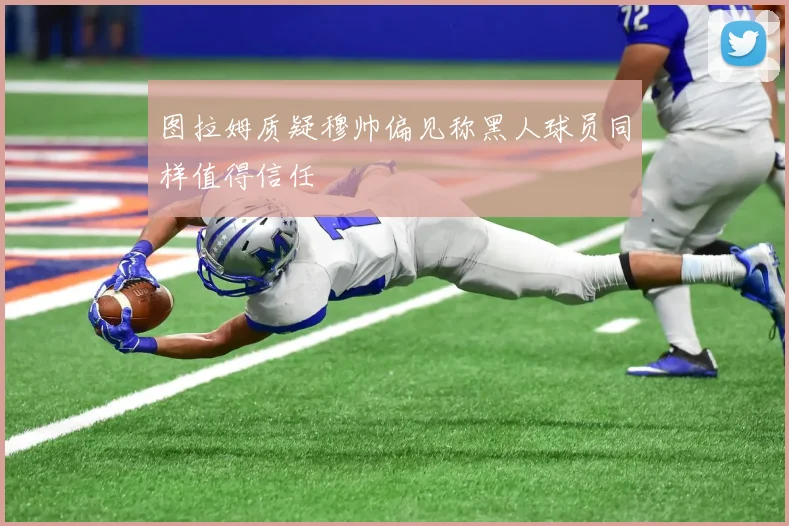 图拉姆质疑穆帅偏见称黑人球员同样值得信任