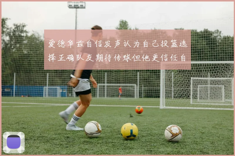 爱德华兹自信发声认为自己投篮选择正确队友期待传球但他更信任自己