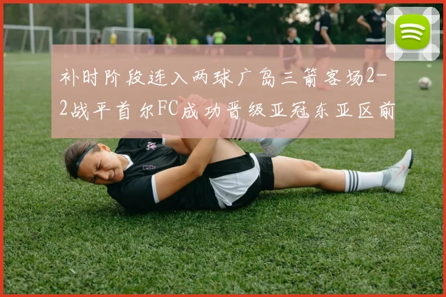 补时阶段连入两球广岛三箭客场2-2战平首尔FC成功晋级亚冠东亚区前四