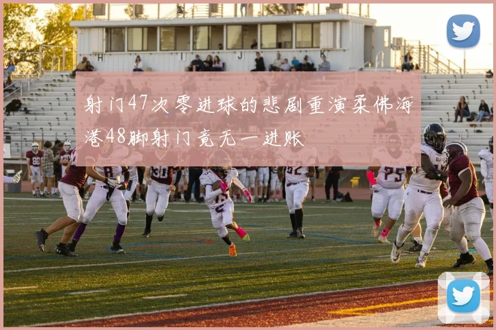 射门47次零进球的悲剧重演柔佛海港48脚射门竟无一进账