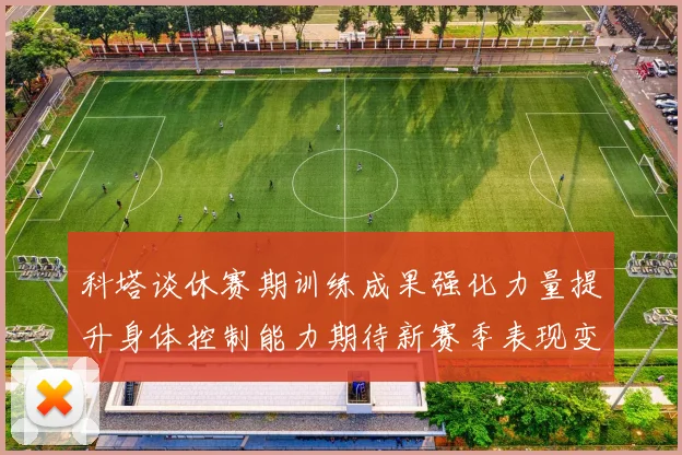 科塔谈休赛期训练成果强化力量提升身体控制能力期待新赛季表现变化
