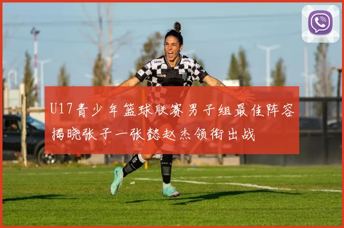 U17青少年篮球联赛男子组最佳阵容揭晓张子一张懿赵杰领衔出战