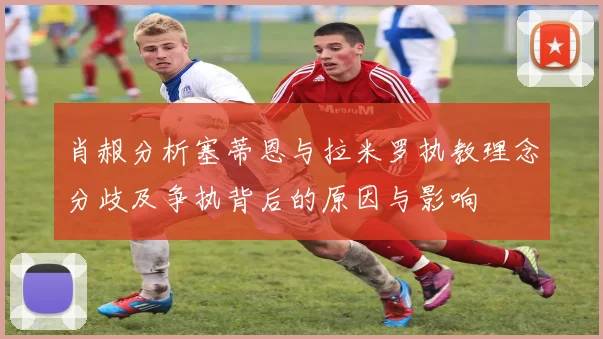 肖赧分析塞蒂恩与拉米罗执教理念分歧及争执背后的原因与影响