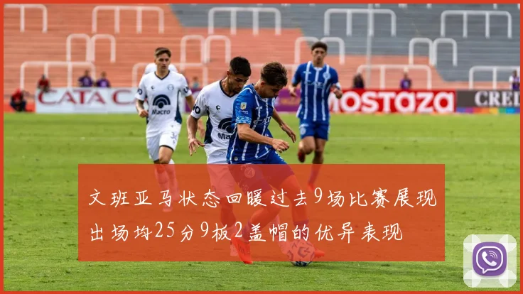 文班亚马状态回暖过去9场比赛展现出场均25分9板2盖帽的优异表现