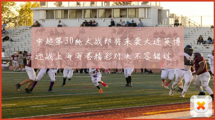中超第30轮大战即将来袭大连英博迎战上海海港精彩对决不容错过