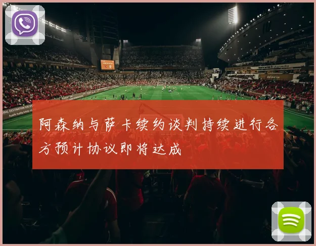 阿森纳与萨卡续约谈判持续进行各方预计协议即将达成