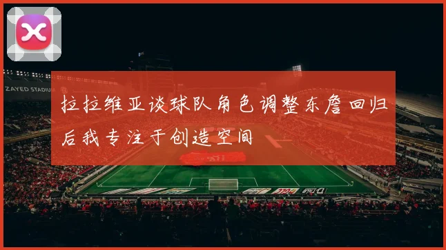 拉拉维亚谈球队角色调整东詹回归后我专注于创造空间