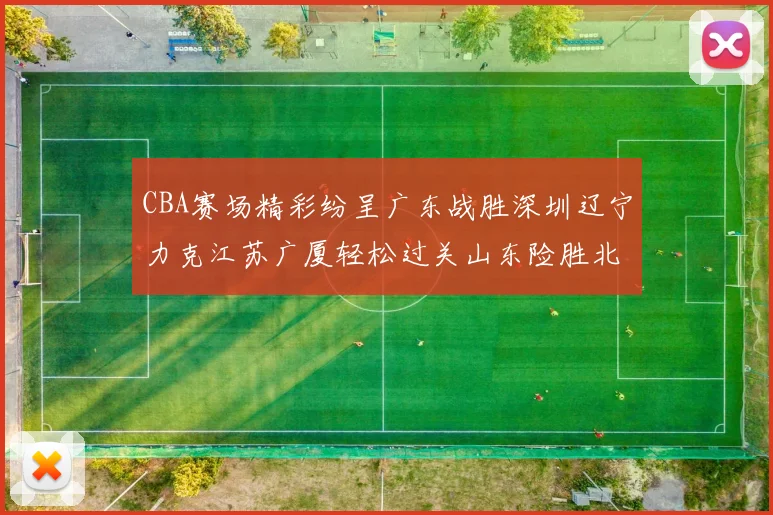 CBA赛场精彩纷呈广东战胜深圳辽宁力克江苏广厦轻松过关山东险胜北京