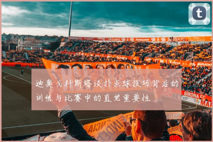 迪奥戈科斯塔谈扑点球技巧背后的训练与比赛中的直觉重要性
