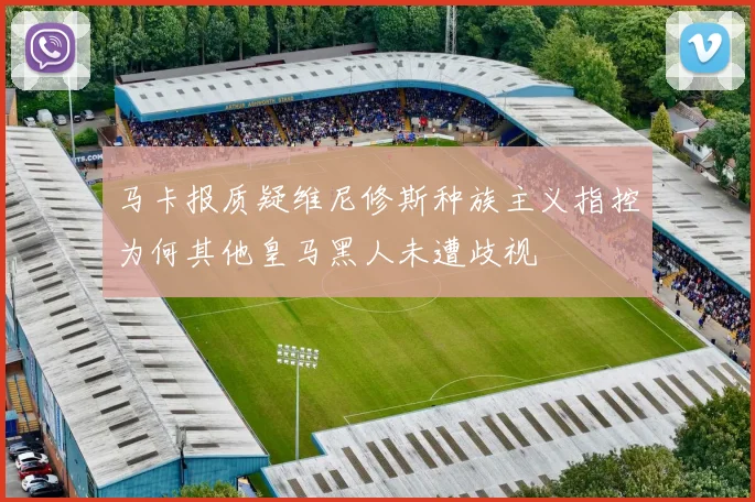 马卡报质疑维尼修斯种族主义指控为何其他皇马黑人未遭歧视