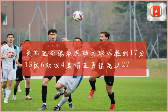 莫布里全能表现助力球队胜利17分13板6助攻4盖帽正负值高达27